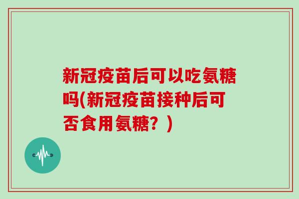 新冠疫苗后可以吃氨糖吗(新冠疫苗接种后可否食用氨糖？)
