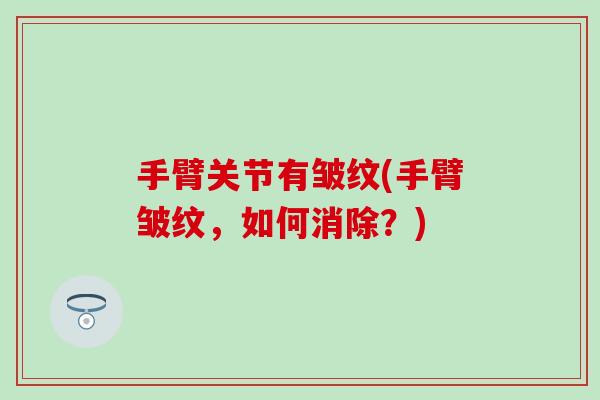 手臂关节有皱纹(手臂皱纹,如何消除?) 手臂关节有皱纹(手臂皱纹,如何消除?)