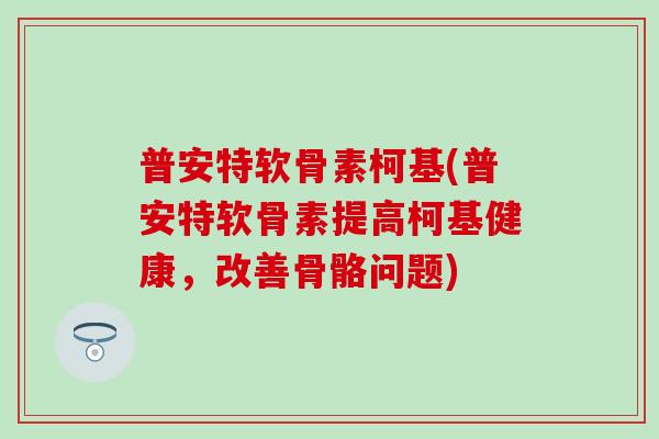 普安特软骨素柯基(普安特软骨素提高柯基健康,改善骨骼问题) 普安特软骨素柯基(普安特软骨素提高柯基健康,改善骨骼问题)