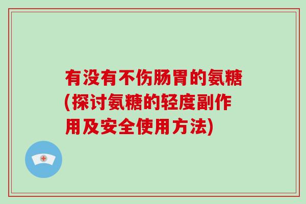 有没有不伤肠胃的氨糖(探讨氨糖的轻度副作用及安全使用方法) 有没有不伤肠胃的氨糖(探讨氨糖的轻度副作用及安全使用方法)
