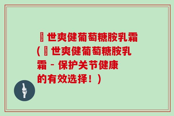 暐世爽健葡萄糖胺乳霜(暐世爽健葡萄糖胺乳霜 - 保护关节健康的有效选择!) 暐世爽健葡萄糖胺乳霜(暐世爽健葡萄糖胺乳霜 - 保护关节健康的有效选择!)