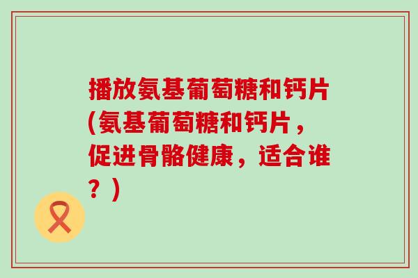 播放氨基葡萄糖和钙片(氨基葡萄糖和钙片,促进骨骼健康,适合谁?) 播放氨基葡萄糖和钙片(氨基葡萄糖和钙片,促进骨骼健康,适合谁?)