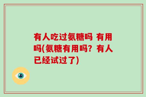 有人吃过氨糖吗 有用吗(氨糖有用吗?有人已经试过了) 有人吃过氨糖吗 有用吗(氨糖有用吗?有人已经试过了)