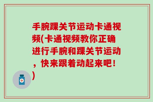 手腕踝关节运动卡通视频(卡通视频教你正确进行手腕和踝关节运动,快来跟着动起来吧!) 手腕踝关节运动卡通视频(卡通视频教你正确进行手腕和踝关节运动,快来跟着动起来吧!)