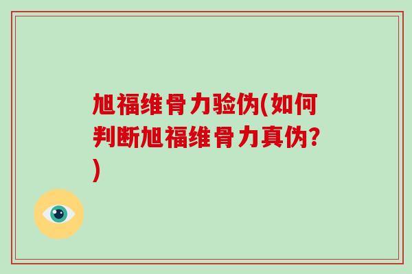 旭福维骨力验伪(如何判断旭福维骨力真伪？)