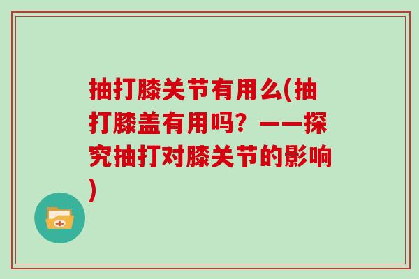 抽打膝关节有用么(抽打膝盖有用吗?——探究抽打对膝关节的影响) 抽打膝关节有用么(抽打膝盖有用吗?——探究抽打对膝关节的影响)