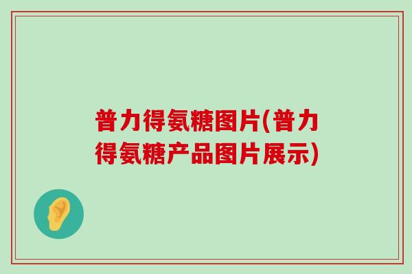 普力得氨糖图片(普力得氨糖产品图片展示) 普力得氨糖图片(普力得氨糖产品图片展示)