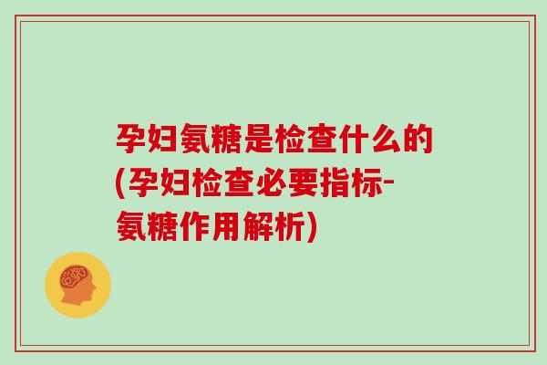 孕妇氨糖是检查什么的(孕妇检查必要指标-氨糖作用解析) 孕妇氨糖是检查什么的(孕妇检查必要指标-氨糖作用解析)