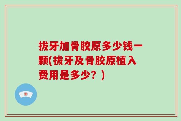 拔牙加骨胶原多少钱一颗(拔牙及骨胶原植入费用是多少?) 拔牙加骨胶原多少钱一颗(拔牙及骨胶原植入费用是多少?)