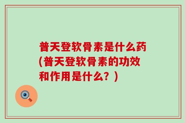 普天登软骨素是什么药(普天登软骨素的功效和作用是什么?) 普天登软骨素是什么药(普天登软骨素的功效和作用是什么?)