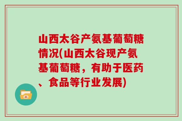 山西太谷产氨基葡萄糖情况(山西太谷现产氨基葡萄糖,有助于医药、食品等行业发展) 山西太谷产氨基葡萄糖情况(山西太谷现产氨基葡萄糖,有助于医药、食品等行业发展)