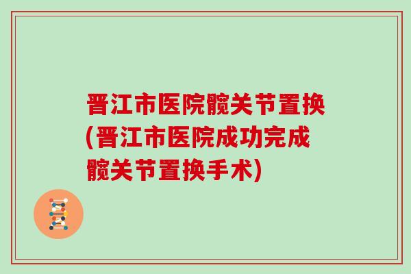晋江市医院髋关节置换(晋江市医院成功完成髋关节置换手术)