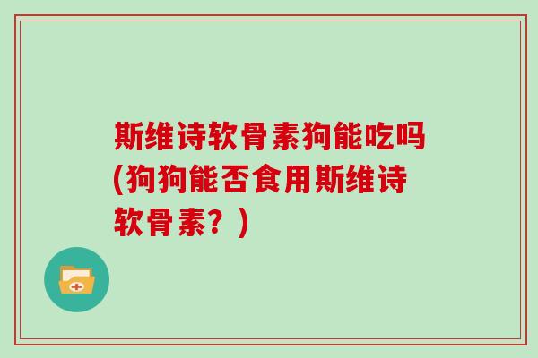 斯维诗软骨素狗能吃吗(狗狗能否食用斯维诗软骨素？)