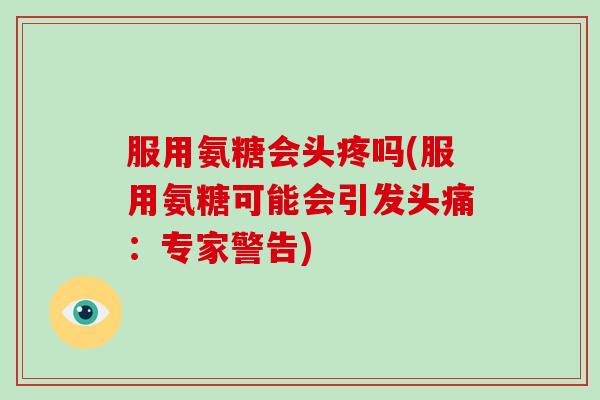 服用氨糖会头疼吗(服用氨糖可能会引发头痛:专家警告) 服用氨糖会头疼吗(服用氨糖可能会引发头痛:专家警告)