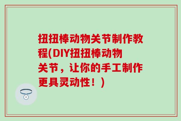 扭扭棒动物关节制作教程(DIY扭扭棒动物关节,让你的手工制作更具灵动性!) 扭扭棒动物关节制作教程(DIY扭扭棒动物关节,让你的手工制作更具灵动性!)