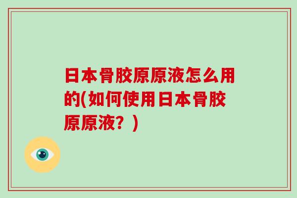 日本骨胶原原液怎么用的(如何使用日本骨胶原原液?) 日本骨胶原原液怎么用的(如何使用日本骨胶原原液?)