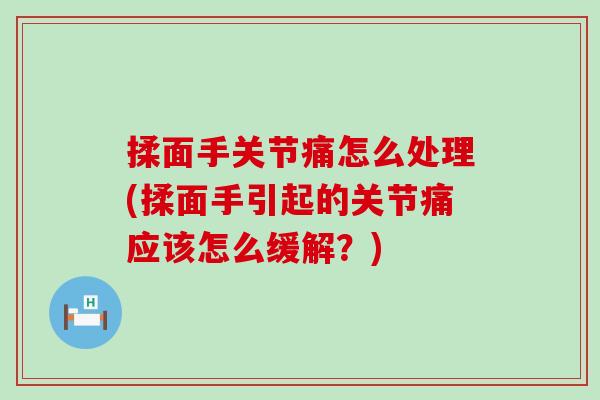 揉面手关节痛怎么处理(揉面手引起的关节痛应该怎么缓解?) 揉面手关节痛怎么处理(揉面手引起的关节痛应该怎么缓解?)