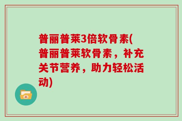普丽普莱3倍软骨素(普丽普莱软骨素，补充关节营养，助力轻松活动)