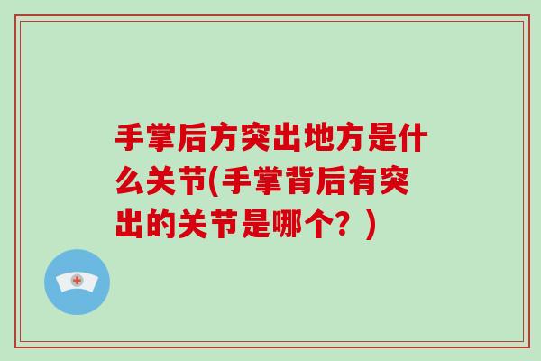 手掌后方突出地方是什么关节(手掌背后有突出的关节是哪个?) 手掌后方突出地方是什么关节(手掌背后有突出的关节是哪个?)
