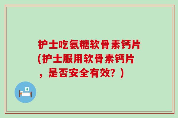 护士吃氨糖软骨素钙片(护士服用软骨素钙片，是否安全有效？)