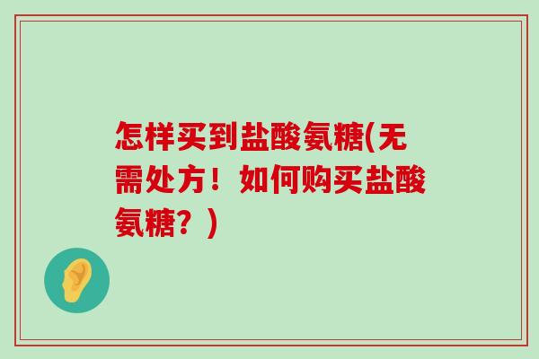 怎样买到盐酸氨糖(无需处方！如何购买盐酸氨糖？)