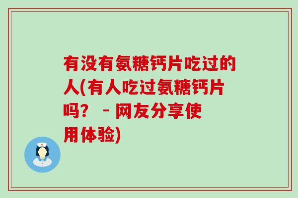 有没有氨糖钙片吃过的人(有人吃过氨糖钙片吗? - 网友分享使用体验) 有没有氨糖钙片吃过的人(有人吃过氨糖钙片吗? - 网友分享使用体验)