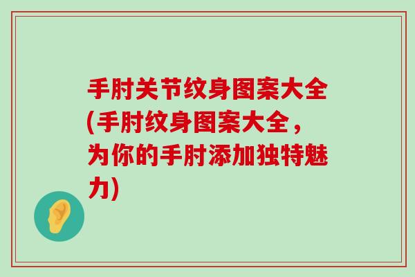 手肘关节纹身图案大全(手肘纹身图案大全，为你的手肘添加独特魅力)
