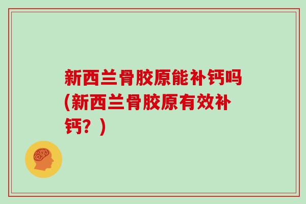新西兰骨胶原能补钙吗(新西兰骨胶原有效补钙?) 新西兰骨胶原能补钙吗(新西兰骨胶原有效补钙?)