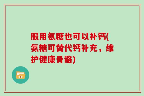 服用氨糖也可以补钙(氨糖可替代钙补充,维护健康骨骼) 服用氨糖也可以补钙(氨糖可替代钙补充,维护健康骨骼)
