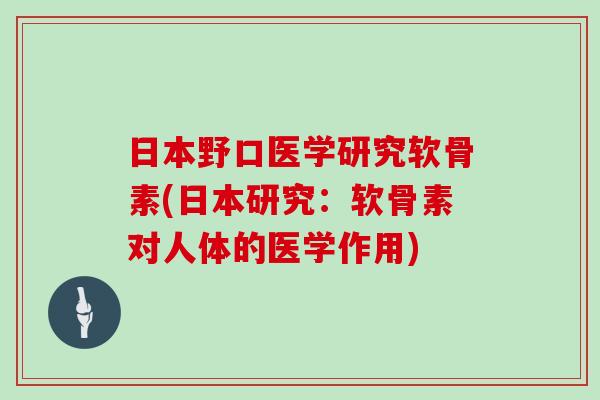 日本野口医学研究软骨素(日本研究:软骨素对人体的医学作用) 日本野口医学研究软骨素(日本研究:软骨素对人体的医学作用)