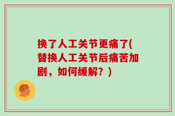 换了人工关节更痛了(替换人工关节后痛苦加剧，如何缓解？)