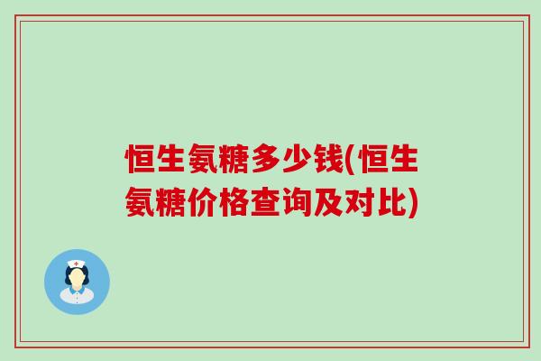恒生氨糖多少钱(恒生氨糖价格查询及对比)