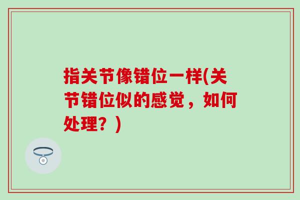 指关节像错位一样(关节错位似的感觉,如何处理?) 指关节像错位一样(关节错位似的感觉,如何处理?)