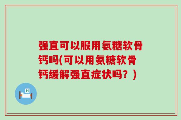 强直可以服用氨糖软骨钙吗(可以用氨糖软骨钙缓解强直症状吗?) 强直可以服用氨糖软骨钙吗(可以用氨糖软骨钙缓解强直症状吗?)