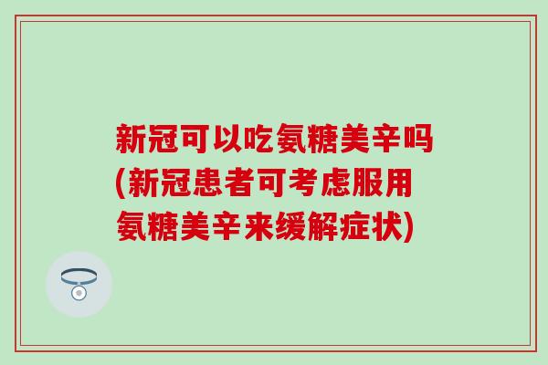 新冠可以吃氨糖美辛吗(新冠患者可考虑服用氨糖美辛来缓解症状) 新冠可以吃氨糖美辛吗(新冠患者可考虑服用氨糖美辛来缓解症状)