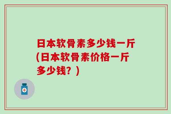 日本软骨素多少钱一斤(日本软骨素价格一斤多少钱?) 日本软骨素多少钱一斤(日本软骨素价格一斤多少钱?)