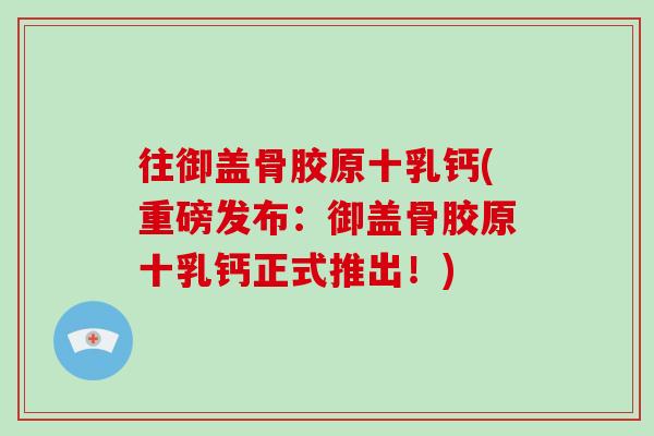 往御盖骨胶原十乳钙(重磅发布:御盖骨胶原十乳钙正式推出!) 往御盖骨胶原十乳钙(重磅发布:御盖骨胶原十乳钙正式推出!)