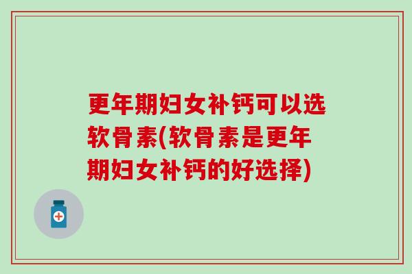 妇女补钙可以选软骨素(软骨素是妇女补钙的好选择)
