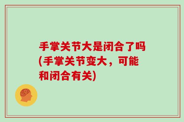手掌关节大是闭合了吗(手掌关节变大,可能和闭合有关) 手掌关节大是闭合了吗(手掌关节变大,可能和闭合有关)