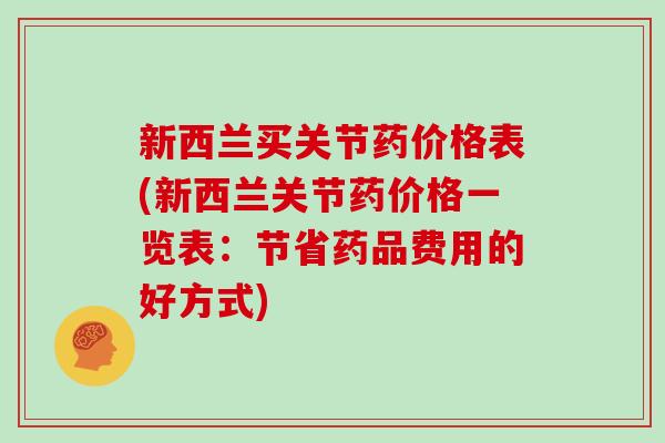 新西兰买关节药价格表(新西兰关节药价格一览表:节省药品费用的好方式) 新西兰买关节药价格表(新西兰关节药价格一览表:节省药品费用的好方式)