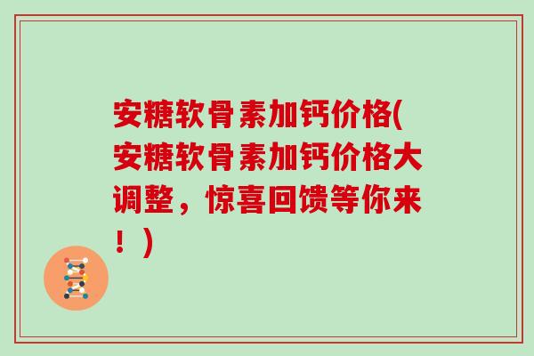 安糖软骨素加钙价格(安糖软骨素加钙价格大调整,惊喜回馈等你来!) 安糖软骨素加钙价格(安糖软骨素加钙价格大调整,惊喜回馈等你来!)
