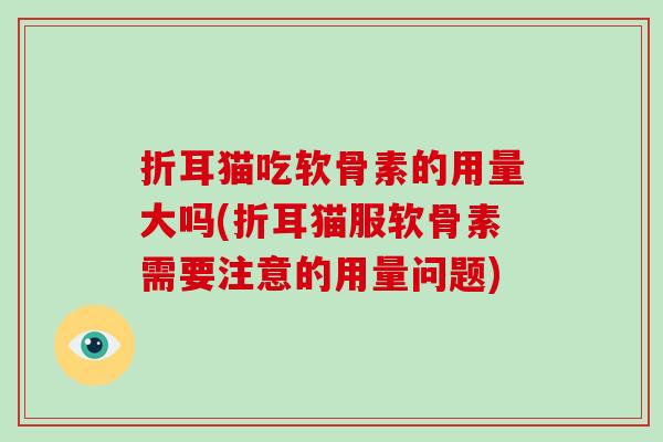 折耳猫吃软骨素的用量大吗(折耳猫服软骨素需要注意的用量问题)