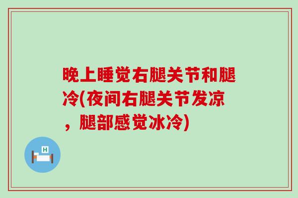 晚上睡觉右腿关节和腿冷(夜间右腿关节发凉,腿部感觉冰冷) 晚上睡觉右腿关节和腿冷(夜间右腿关节发凉,腿部感觉冰冷)