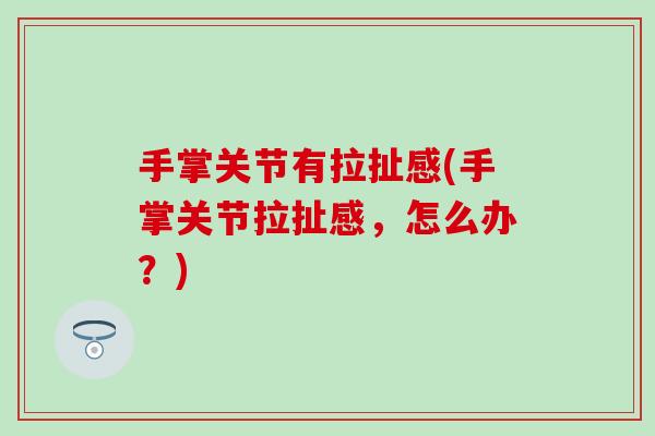 手掌关节有拉扯感(手掌关节拉扯感，怎么办？)