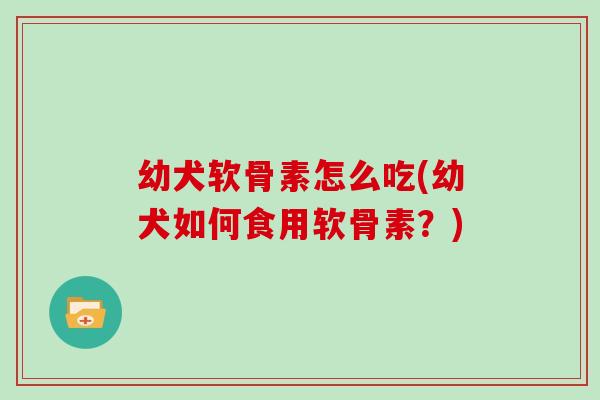 幼犬软骨素怎么吃(幼犬如何食用软骨素?) 幼犬软骨素怎么吃(幼犬如何食用软骨素?)