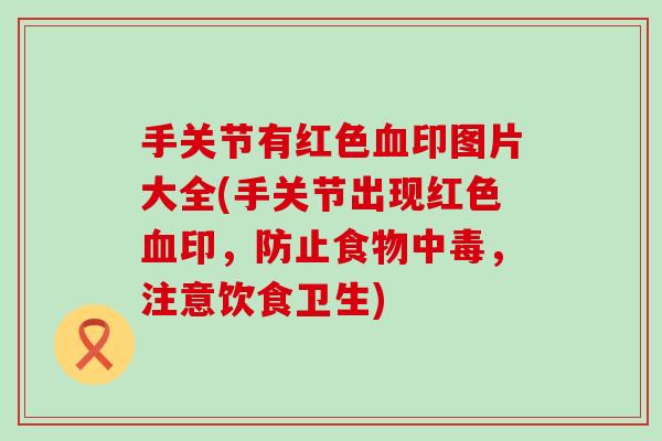 手关节有红色印图片大全(手关节出现红色印，防止食物中毒，注意饮食卫生)