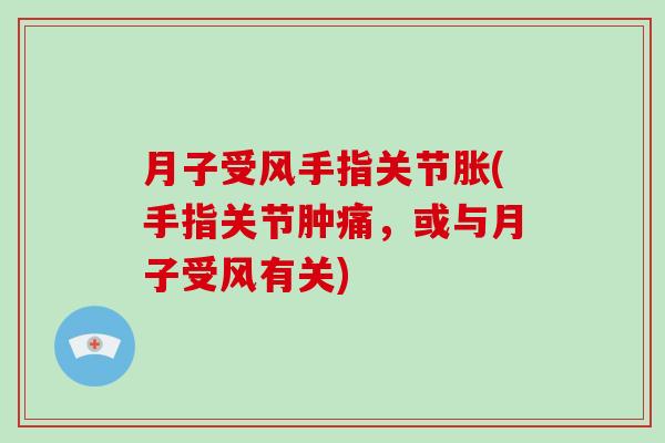 月子受风手指关节胀(手指关节肿痛,或与月子受风有关) 月子受风手指关节胀(手指关节肿痛,或与月子受风有关)