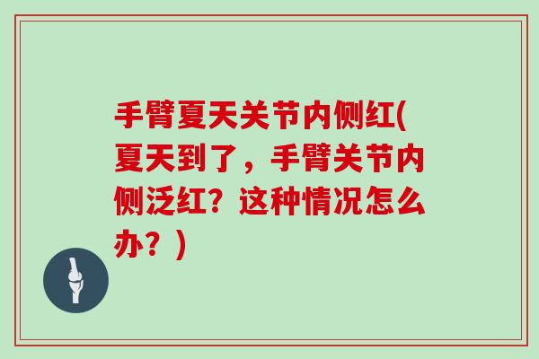 手臂夏天关节内侧红(夏天到了,手臂关节内侧泛红?这种情况怎么办?) 手臂夏天关节内侧红(夏天到了,手臂关节内侧泛红?这种情况怎么办?)