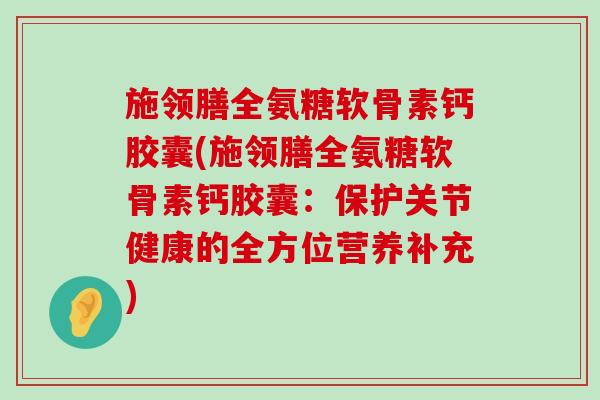 施领膳全氨糖软骨素钙胶囊(施领膳全氨糖软骨素钙胶囊:保护关节健康的全方位营养补充) 施领膳全氨糖软骨素钙胶囊(施领膳全氨糖软骨素钙胶囊:保护关节健康的全方位营养补充)