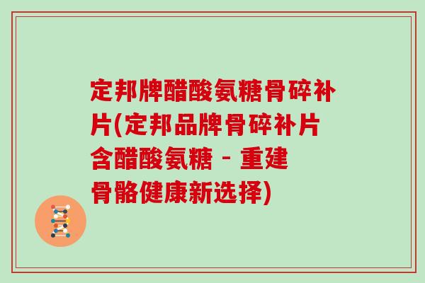 定邦牌醋酸氨糖骨碎补片(定邦品牌骨碎补片含醋酸氨糖 - 重建骨骼健康新选择) 定邦牌醋酸氨糖骨碎补片(定邦品牌骨碎补片含醋酸氨糖 - 重建骨骼健康新选择)
